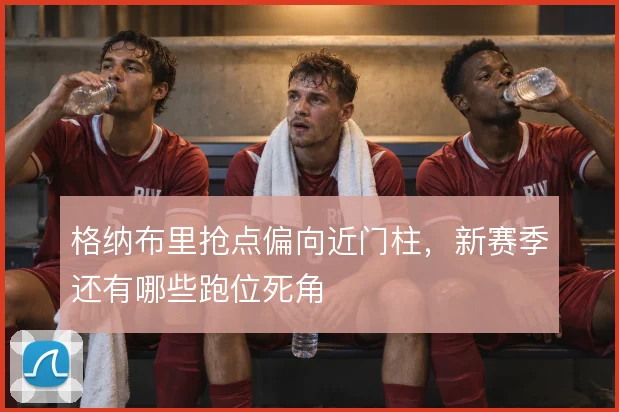 格纳布里抢点偏向近门柱,新赛季还有哪些跑位死角