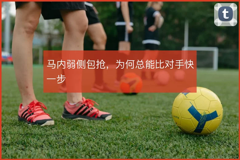 马内弱侧包抢,为何总能比对手快一步