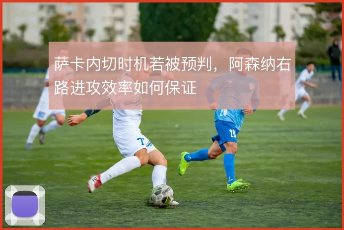 萨卡内切时机若被预判,阿森纳右路进攻效率如何保证