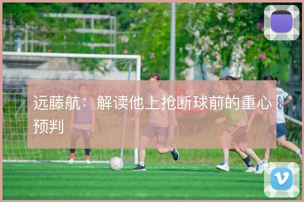 远藤航:解读他上抢断球前的重心预判