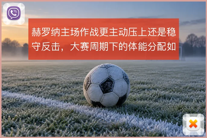 赫罗纳主场作战更主动压上还是稳守反击,大赛周期下的体能分配如何取舍