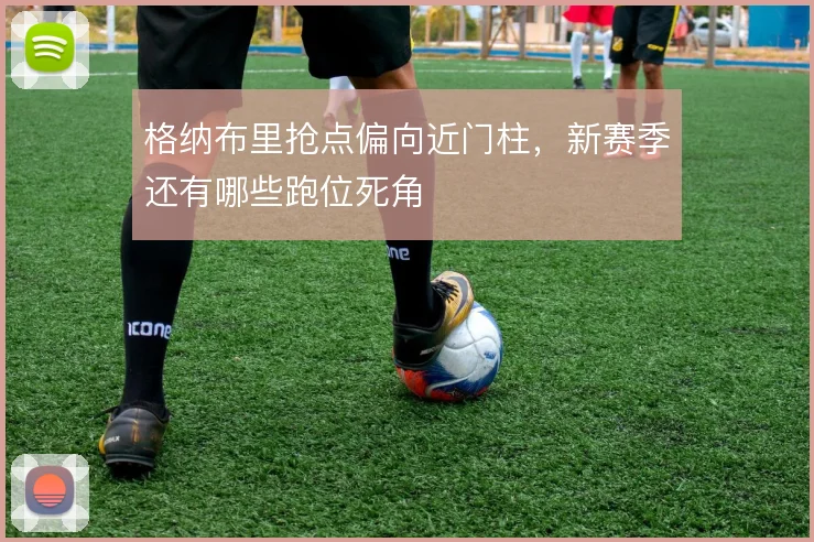 格纳布里抢点偏向近门柱,新赛季还有哪些跑位死角