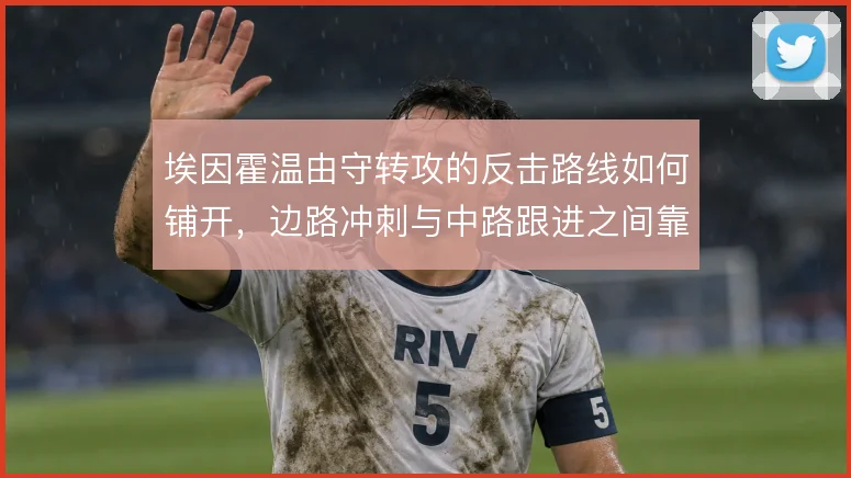 埃因霍温由守转攻的反击路线如何铺开,边路冲刺与中路跟进之间靠什么串联