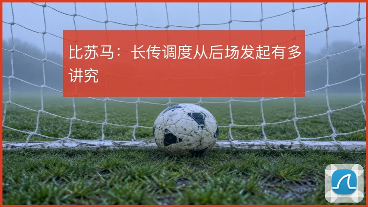 比苏马:长传调度从后场发起有多讲究
