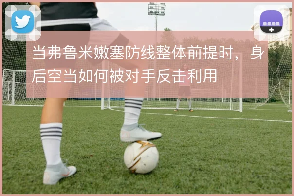 当弗鲁米嫩塞防线整体前提时,身后空当如何被对手反击利用