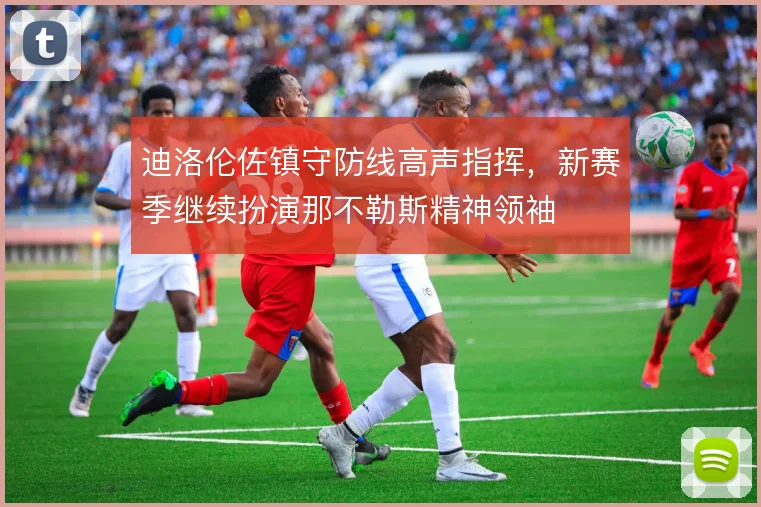 迪洛伦佐镇守防线高声指挥,新赛季继续扮演那不勒斯精神领袖