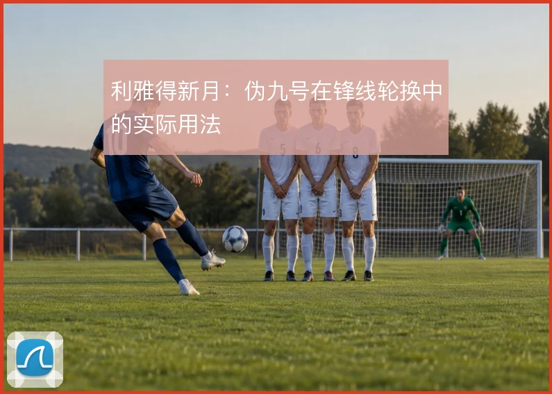 利雅得新月：伪九号在锋线轮换中的实际用法