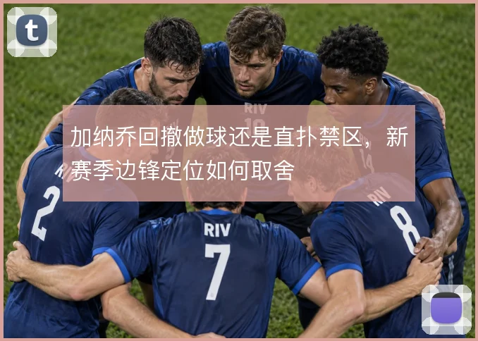 加纳乔回撤做球还是直扑禁区,新赛季边锋定位如何取舍