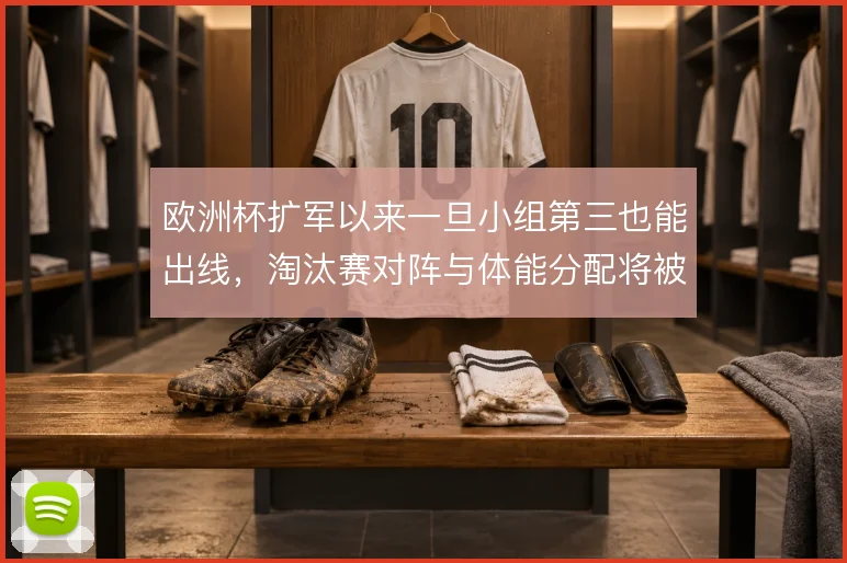 欧洲杯扩军以来一旦小组第三也能出线,淘汰赛对阵与体能分配将被改写