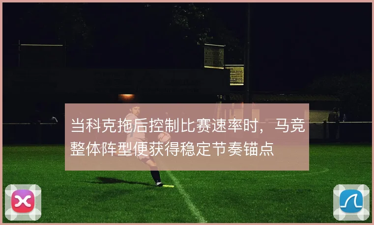 当科克拖后控制比赛速率时，马竞整体阵型便获得稳定节奏锚点