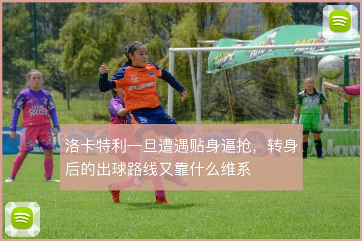 洛卡特利一旦遭遇贴身逼抢,转身后的出球路线又靠什么维系