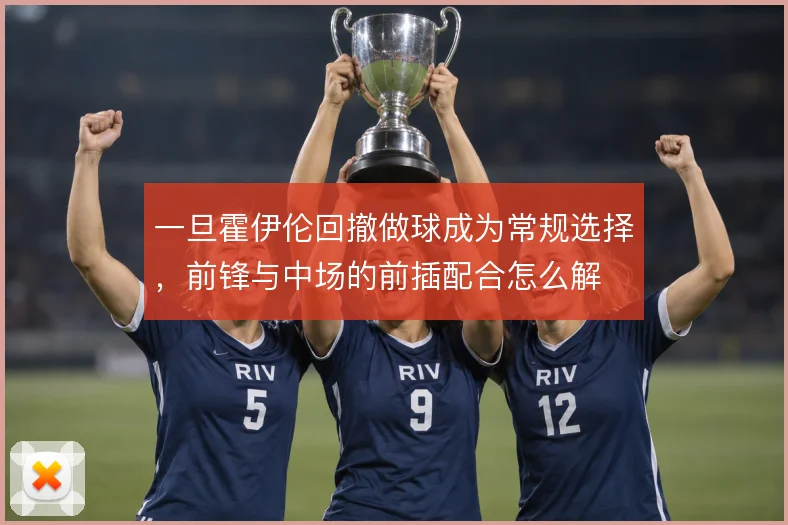 一旦霍伊伦回撤做球成为常规选择,前锋与中场的前插配合怎么解