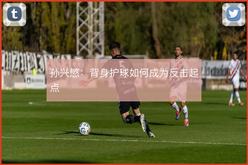 孙兴慜:背身护球如何成为反击起点