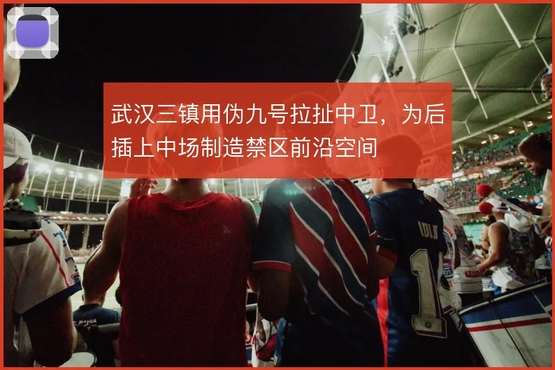 武汉三镇用伪九号拉扯中卫，为后插上中场制造禁区前沿空间