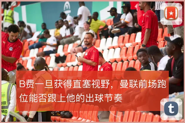 B费一旦获得直塞视野,曼联前场跑位能否跟上他的出球节奏