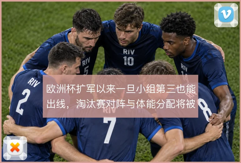 欧洲杯扩军以来一旦小组第三也能出线,淘汰赛对阵与体能分配将被改写