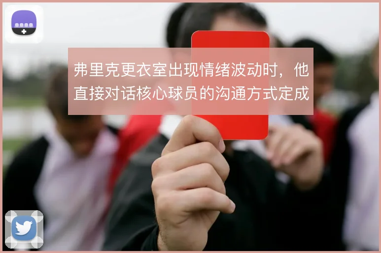 弗里克更衣室出现情绪波动时,他直接对话核心球员的沟通方式定成败