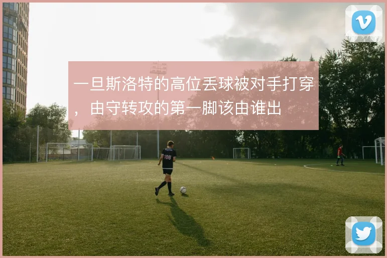 一旦斯洛特的高位丢球被对手打穿,由守转攻的第一脚该由谁出
