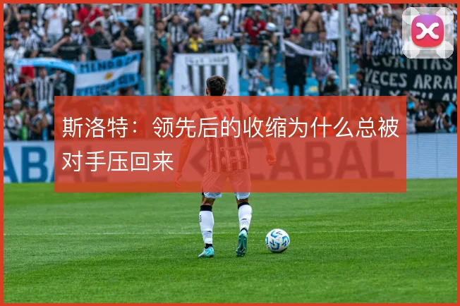 斯洛特：领先后的收缩为什么总被对手压回来