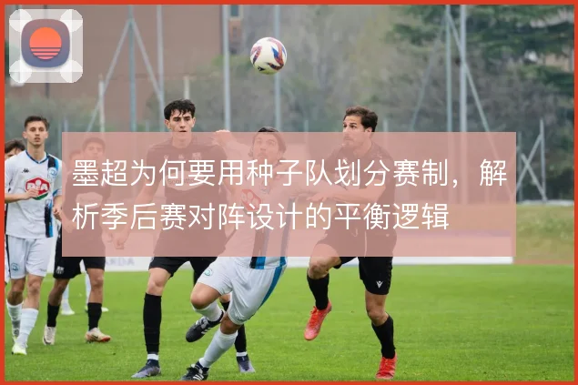墨超为何要用种子队划分赛制,解析季后赛对阵设计的平衡逻辑