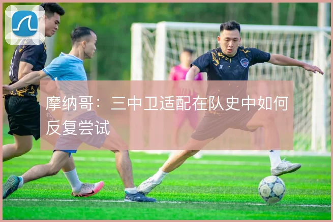 摩纳哥：三中卫适配在队史中如何反复尝试