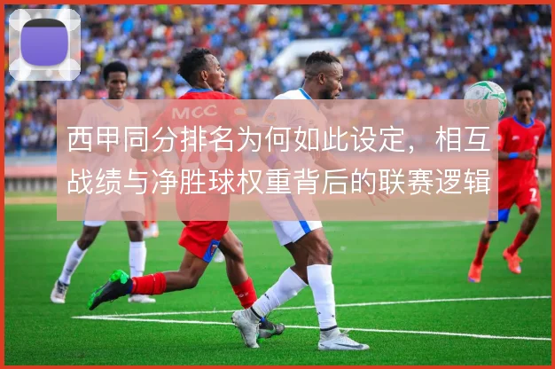 西甲同分排名为何如此设定,相互战绩与净胜球权重背后的联赛逻辑