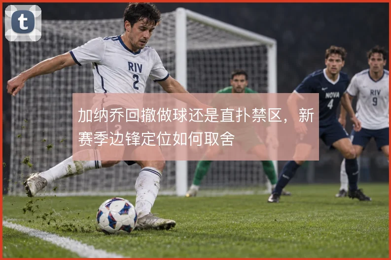 加纳乔回撤做球还是直扑禁区,新赛季边锋定位如何取舍