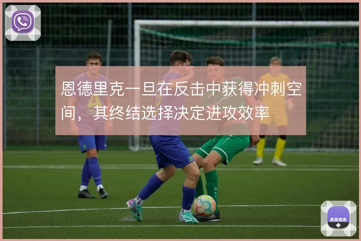恩德里克一旦在反击中获得冲刺空间,其终结选择决定进攻效率