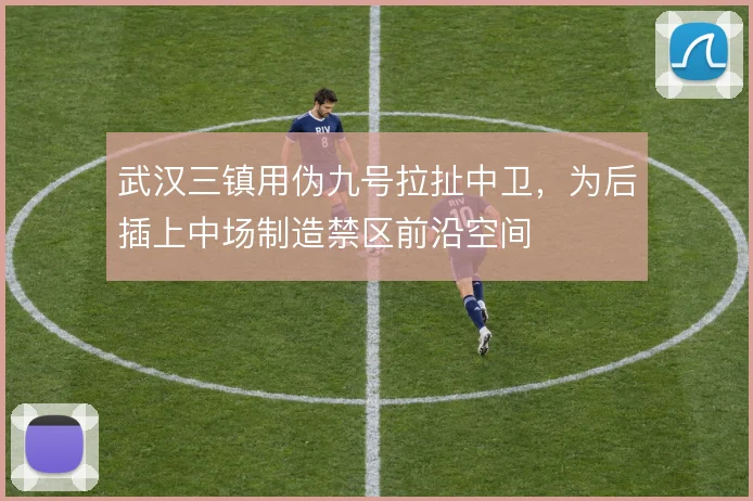 武汉三镇用伪九号拉扯中卫，为后插上中场制造禁区前沿空间