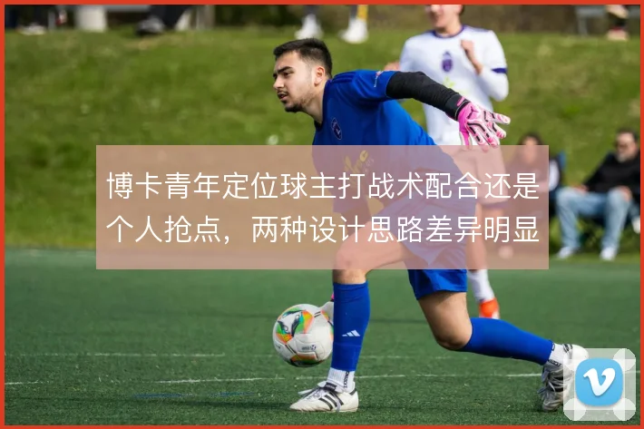 博卡青年定位球主打战术配合还是个人抢点,两种设计思路差异明显