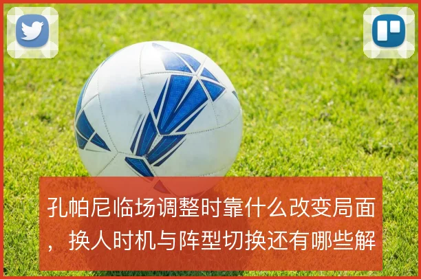 孔帕尼临场调整时靠什么改变局面，换人时机与阵型切换还有哪些解法