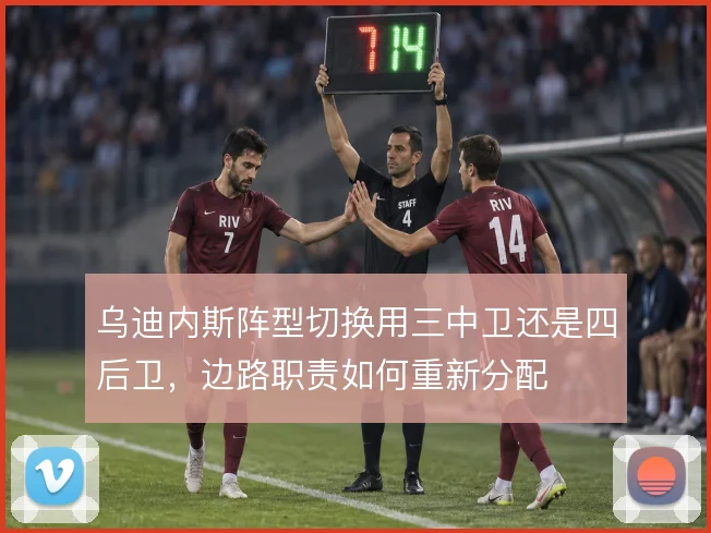 乌迪内斯阵型切换用三中卫还是四后卫,边路职责如何重新分配