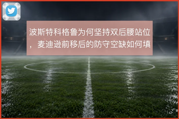 波斯特科格鲁为何坚持双后腰站位,麦迪逊前移后的防守空缺如何填补