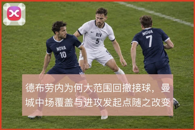 德布劳内为何大范围回撤接球,曼城中场覆盖与进攻发起点随之改变