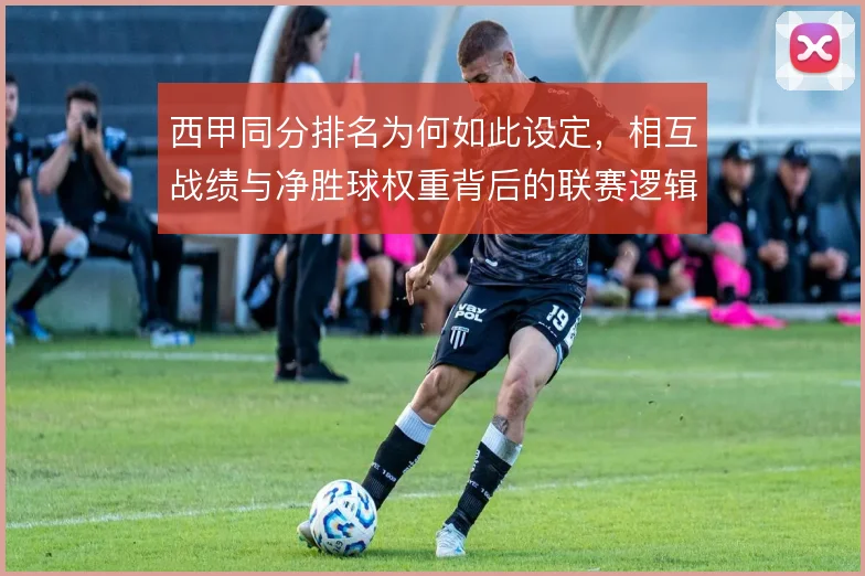 西甲同分排名为何如此设定,相互战绩与净胜球权重背后的联赛逻辑