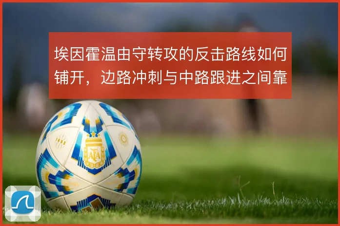 埃因霍温由守转攻的反击路线如何铺开,边路冲刺与中路跟进之间靠什么串联