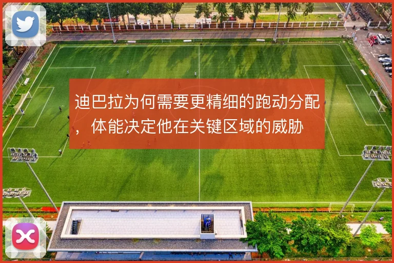 迪巴拉为何需要更精细的跑动分配,体能决定他在关键区域的威胁