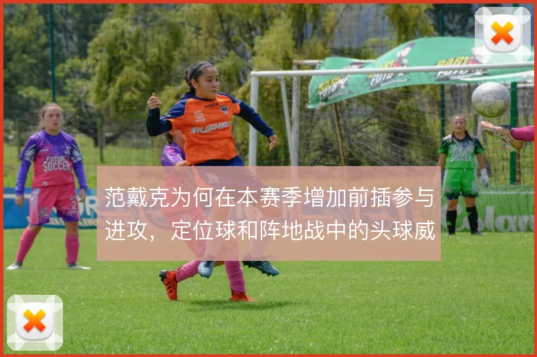 范戴克为何在本赛季增加前插参与进攻，定位球和阵地战中的头球威胁是考量