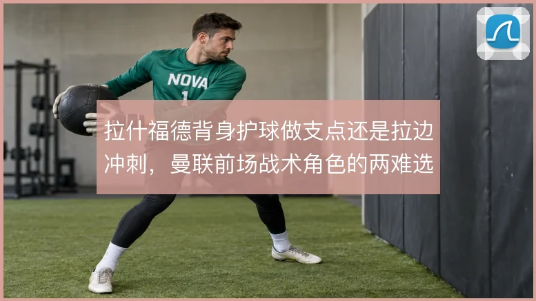 拉什福德背身护球做支点还是拉边冲刺,曼联前场战术角色的两难选择