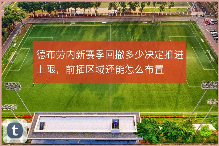 德布劳内新赛季回撤多少决定推进上限，前插区域还能怎么布置