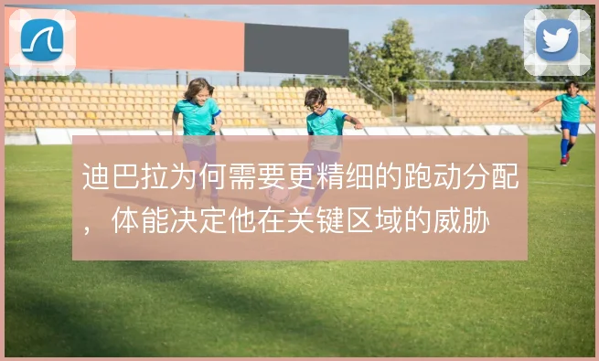 迪巴拉为何需要更精细的跑动分配,体能决定他在关键区域的威胁