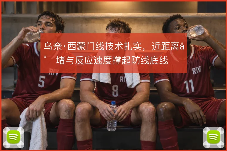 乌奈·西蒙门线技术扎实，近距离封堵与反应速度撑起防线底线
