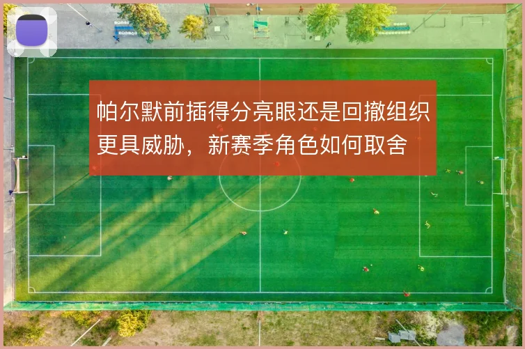 帕尔默前插得分亮眼还是回撤组织更具威胁,新赛季角色如何取舍