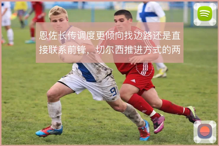 恩佐长传调度更倾向找边路还是直接联系前锋，切尔西推进方式的两种取舍