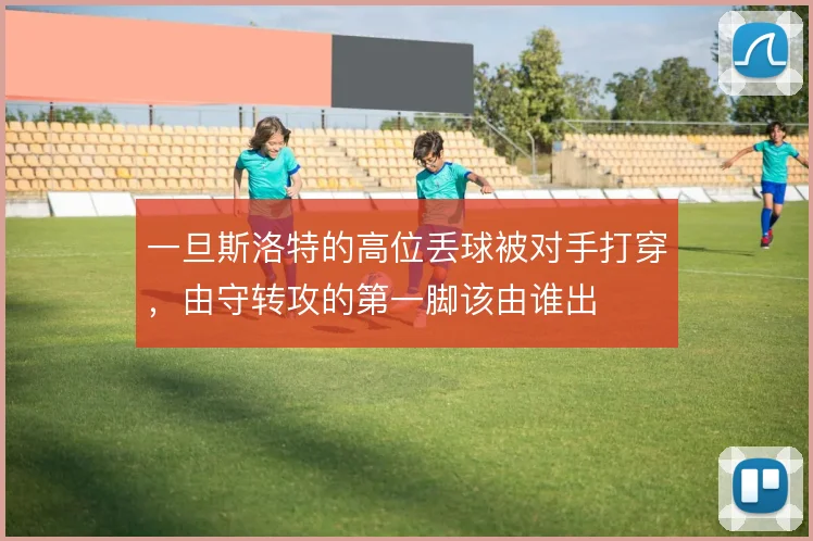 一旦斯洛特的高位丢球被对手打穿,由守转攻的第一脚该由谁出