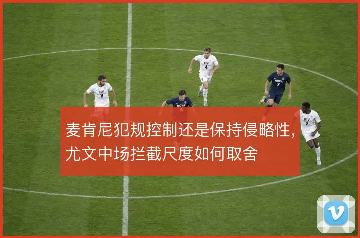 麦肯尼犯规控制还是保持侵略性，尤文中场拦截尺度如何取舍
