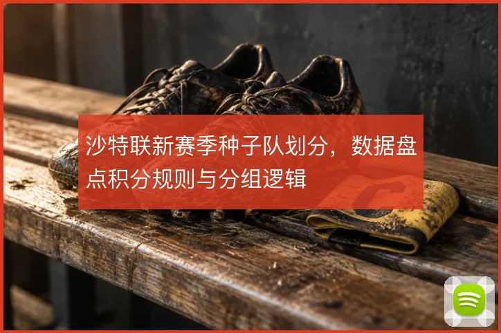 沙特联新赛季种子队划分，数据盘点积分规则与分组逻辑