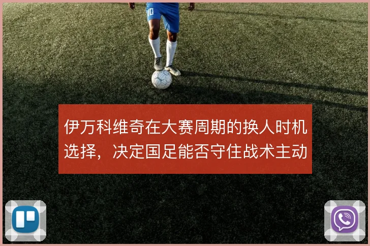 伊万科维奇在大赛周期的换人时机选择,决定国足能否守住战术主动权