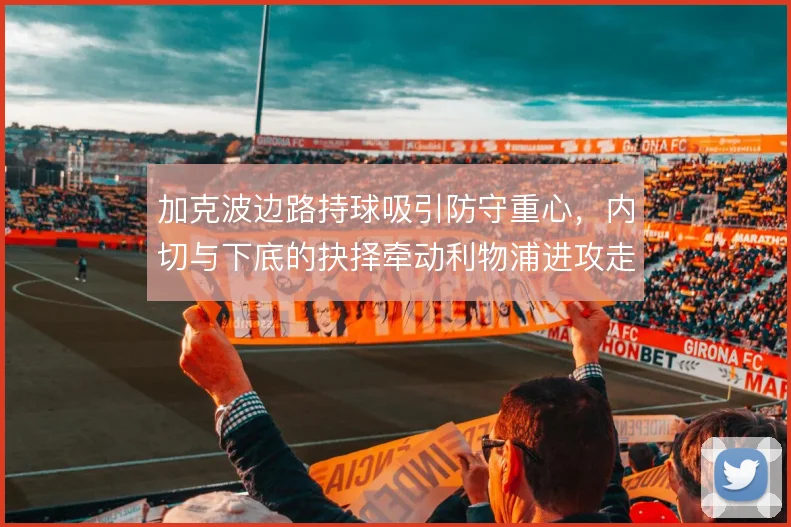加克波边路持球吸引防守重心,内切与下底的抉择牵动利物浦进攻走向