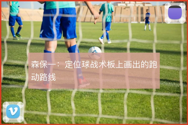 森保一:定位球战术板上画出的跑动路线